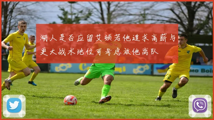 湖人是否应留艾顿若他追求高薪与更大战术地位可考虑放他离队
