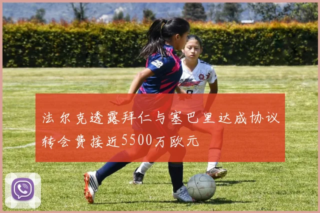 法尔克透露拜仁与塞巴里达成协议转会费接近5500万欧元