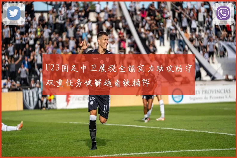 U23国足中卫展现全能实力助攻防守双重任务破解越南铁桶阵