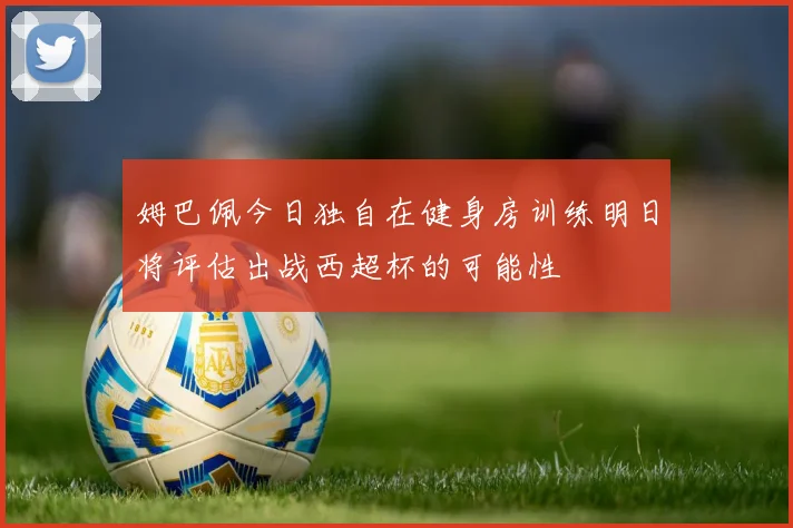姆巴佩今日独自在健身房训练明日将评估出战西超杯的可能性