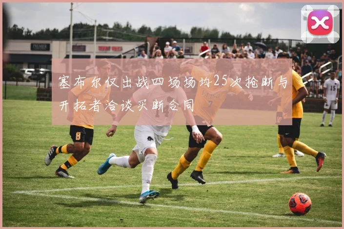 塞布尔仅出战四场场均25次抢断与开拓者洽谈买断合同