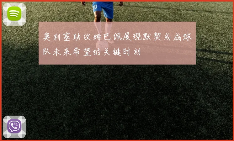 奥利塞助攻姆巴佩展现默契或成球队未来希望的关键时刻