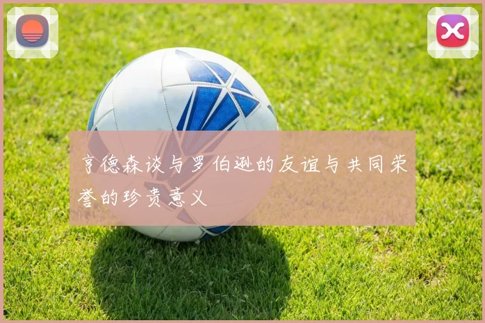 亨德森谈与罗伯逊的友谊与共同荣誉的珍贵意义
