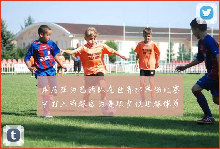 库尼亚为巴西队在世界杯单场比赛中打入两球成为曼联首位进球球员
