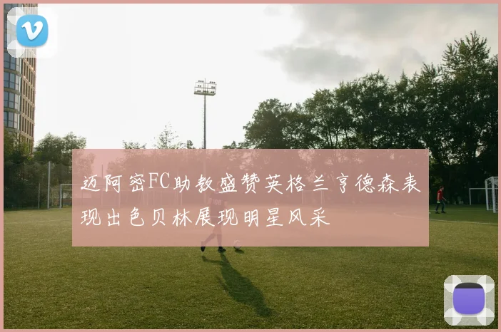 迈阿密FC助教盛赞英格兰亨德森表现出色贝林展现明星风采