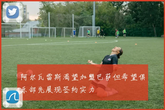 阿尔瓦雷斯渴望加盟巴萨但希望俱乐部先展现签约实力