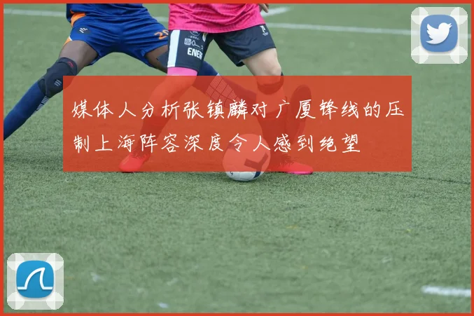 媒体人分析张镇麟对广厦锋线的压制上海阵容深度令人感到绝望