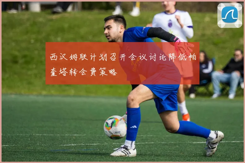 西汉姆联计划召开会议讨论降低帕奎塔转会费策略