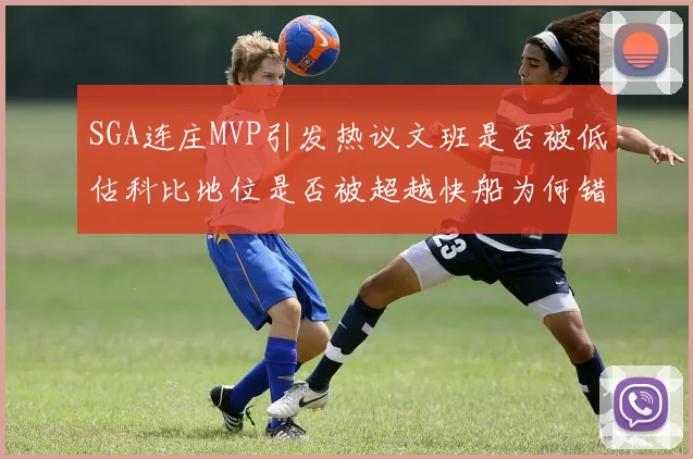 SGA连庄MVP引发热议文班是否被低估科比地位是否被超越快船为何错失良机