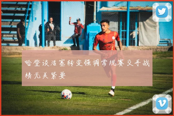 哈登谈活塞转变强调常规赛交手战绩无关紧要