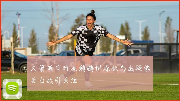 火箭明日对决鹈鹕伊森状态成疑能否出战引关注