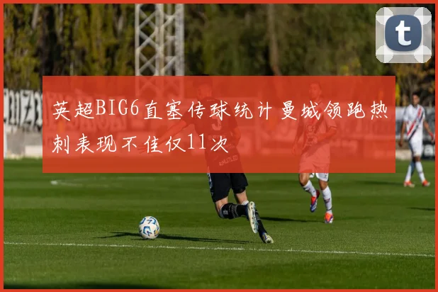 英超BIG6直塞传球统计曼城领跑热刺表现不佳仅11次