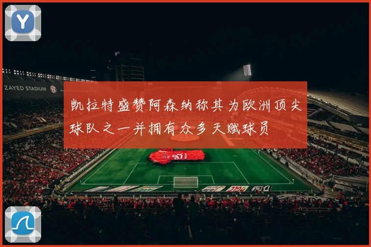 凯拉特盛赞阿森纳称其为欧洲顶尖球队之一并拥有众多天赋球员