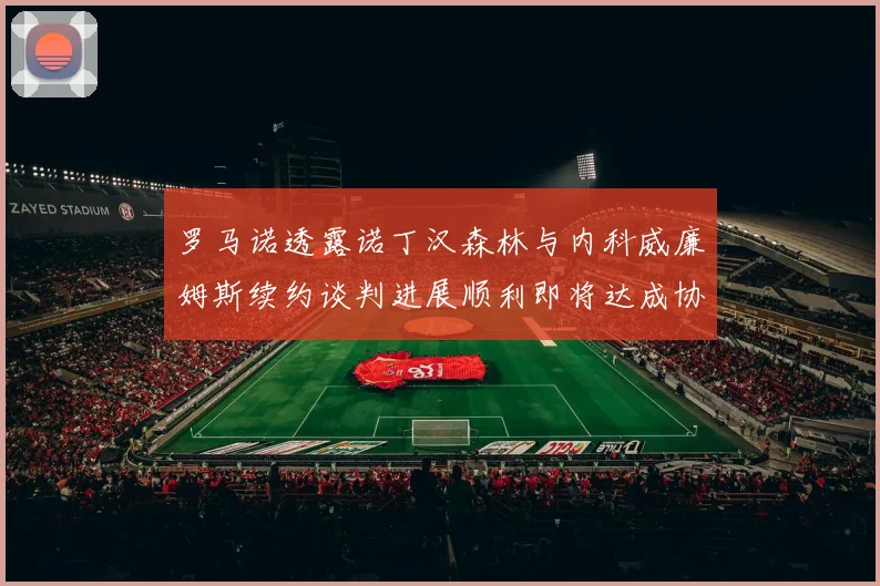 罗马诺透露诺丁汉森林与内科威廉姆斯续约谈判进展顺利即将达成协议